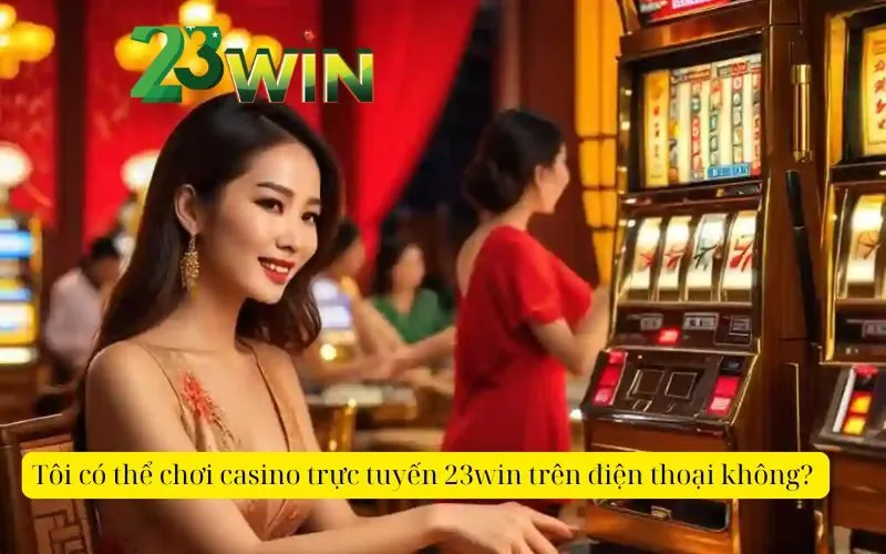 Tôi có thể chơi casino trực tuyến 23win trên điện thoại không?